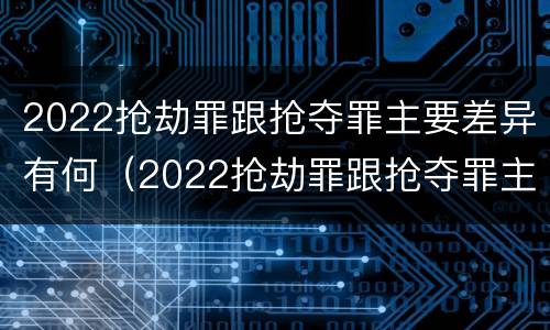 2022抢劫罪跟抢夺罪主要差异有何（2022抢劫罪跟抢夺罪主要差异有何关系）