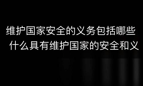 维护国家安全的义务包括哪些 什么具有维护国家的安全和义务