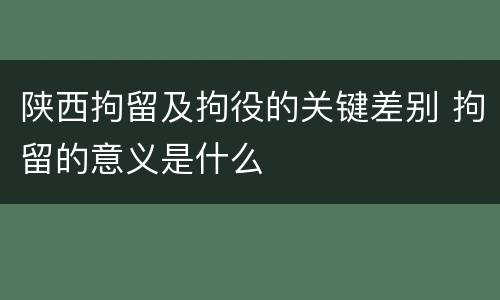 陕西拘留及拘役的关键差别 拘留的意义是什么