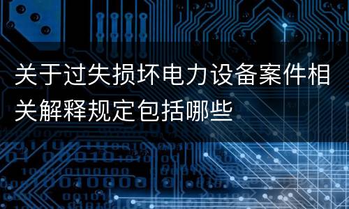 关于过失损坏电力设备案件相关解释规定包括哪些