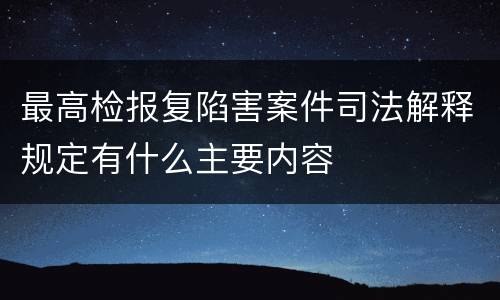 最高检报复陷害案件司法解释规定有什么主要内容
