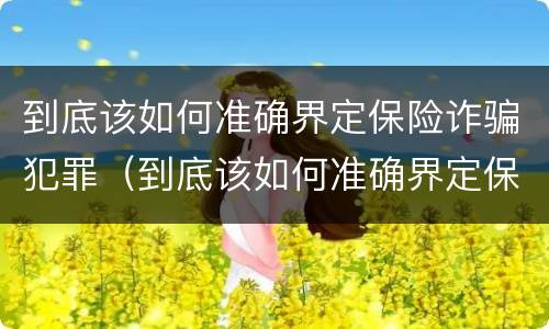 到底该如何准确界定保险诈骗犯罪（到底该如何准确界定保险诈骗犯罪行为）
