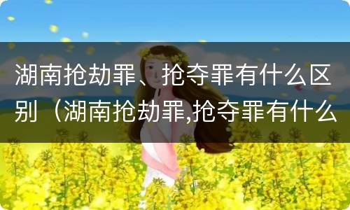 湖南抢劫罪、抢夺罪有什么区别（湖南抢劫罪,抢夺罪有什么区别呢）