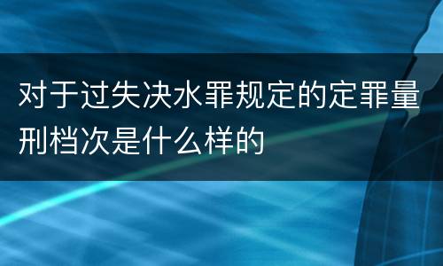 对于过失决水罪规定的定罪量刑档次是什么样的