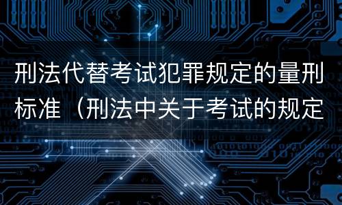 刑法代替考试犯罪规定的量刑标准（刑法中关于考试的规定）