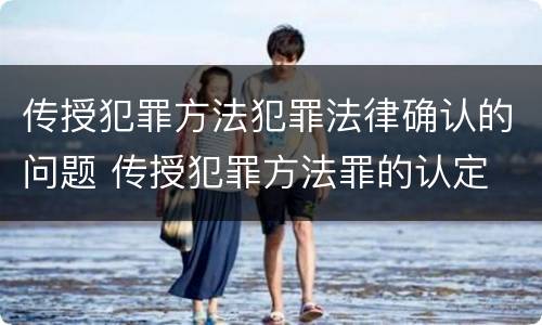 传授犯罪方法犯罪法律确认的问题 传授犯罪方法罪的认定