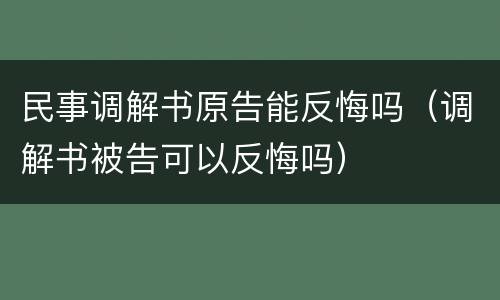 民事调解书原告能反悔吗（调解书被告可以反悔吗）