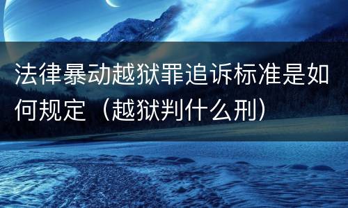 法律暴动越狱罪追诉标准是如何规定（越狱判什么刑）