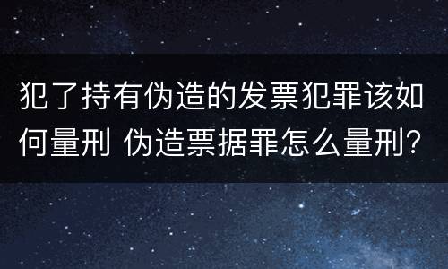 犯了持有伪造的发票犯罪该如何量刑 伪造票据罪怎么量刑?