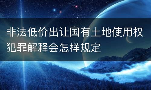 非法低价出让国有土地使用权犯罪解释会怎样规定