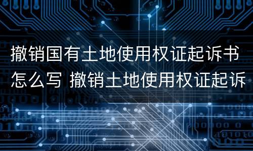 撤销国有土地使用权证起诉书怎么写 撤销土地使用权证起诉期限