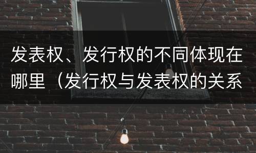 发表权、发行权的不同体现在哪里（发行权与发表权的关系）