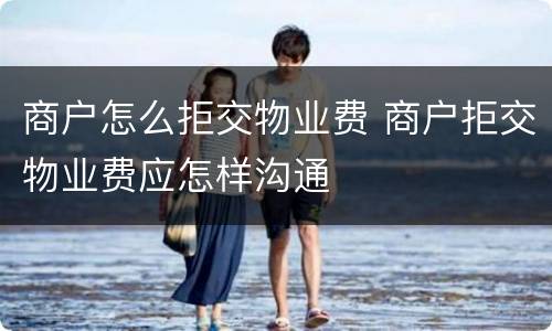 商户怎么拒交物业费 商户拒交物业费应怎样沟通