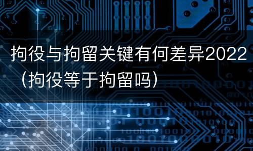 拘役与拘留关键有何差异2022（拘役等于拘留吗）