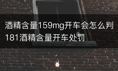 酒精含量159mg开车会怎么判 181酒精含量开车处罚