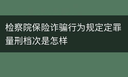 检察院保险诈骗行为规定定罪量刑档次是怎样