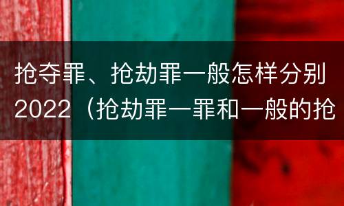 抢夺罪、抢劫罪一般怎样分别2022（抢劫罪一罪和一般的抢劫罪）
