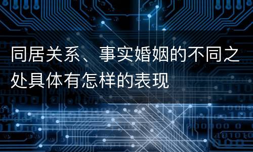 同居关系、事实婚姻的不同之处具体有怎样的表现