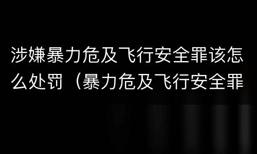 涉嫌暴力危及飞行安全罪该怎么处罚（暴力危及飞行安全罪的构成要件）