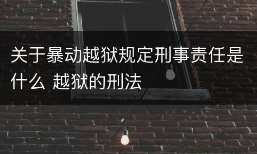 关于暴动越狱规定刑事责任是什么 越狱的刑法