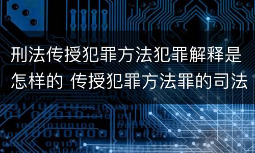 刑法传授犯罪方法犯罪解释是怎样的 传授犯罪方法罪的司法解释