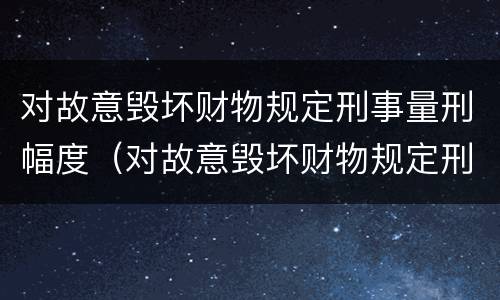 对故意毁坏财物规定刑事量刑幅度（对故意毁坏财物规定刑事量刑幅度是多少）