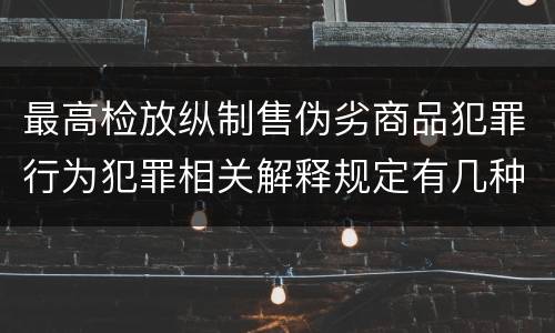 最高检放纵制售伪劣商品犯罪行为犯罪相关解释规定有几种