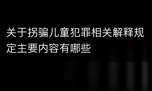 关于拐骗儿童犯罪相关解释规定主要内容有哪些