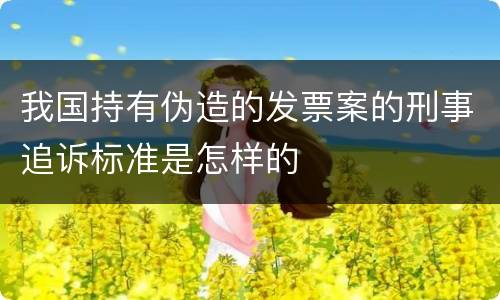 我国持有伪造的发票案的刑事追诉标准是怎样的