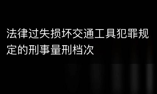 法律过失损坏交通工具犯罪规定的刑事量刑档次