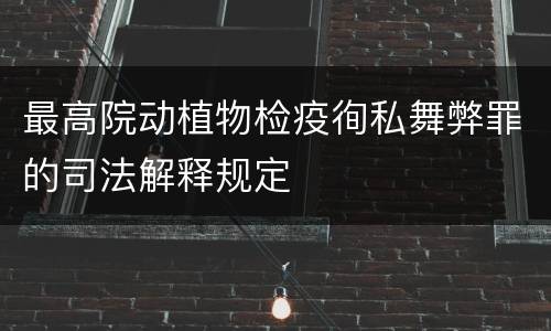 最高院动植物检疫徇私舞弊罪的司法解释规定