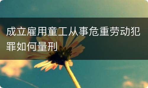 成立雇用童工从事危重劳动犯罪如何量刑
