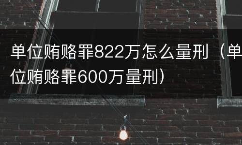 单位贿赂罪822万怎么量刑（单位贿赂罪600万量刑）