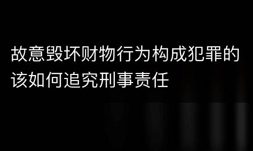 故意毁坏财物行为构成犯罪的该如何追究刑事责任