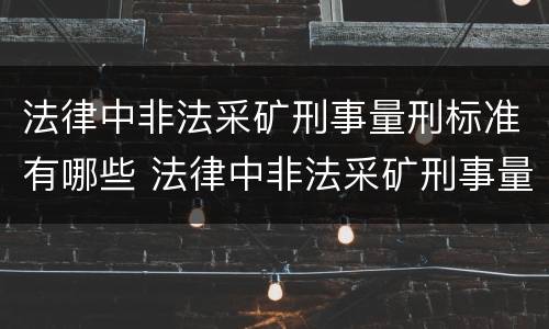 法律中非法采矿刑事量刑标准有哪些 法律中非法采矿刑事量刑标准有哪些内容