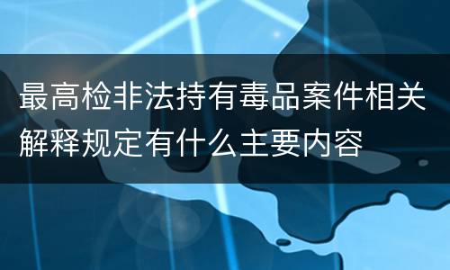 最高检非法持有毒品案件相关解释规定有什么主要内容
