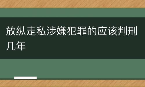 放纵走私涉嫌犯罪的应该判刑几年