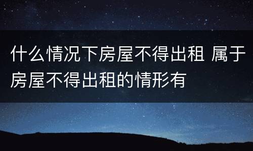 什么情况下房屋不得出租 属于房屋不得出租的情形有