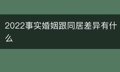 2022事实婚姻跟同居差异有什么