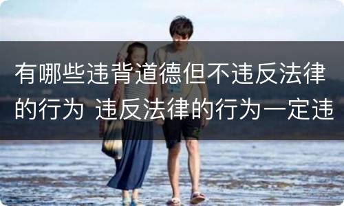 有哪些违背道德但不违反法律的行为 违反法律的行为一定违反道德么