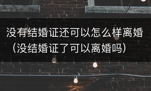没有结婚证还可以怎么样离婚（没结婚证了可以离婚吗）