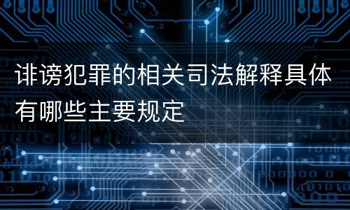 诽谤犯罪的相关司法解释具体有哪些主要规定