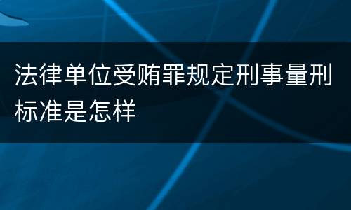 法律单位受贿罪规定刑事量刑标准是怎样