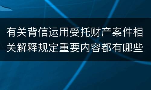 有关背信运用受托财产案件相关解释规定重要内容都有哪些