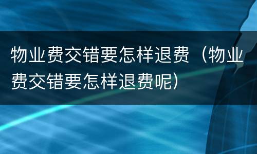 物业费交错要怎样退费（物业费交错要怎样退费呢）