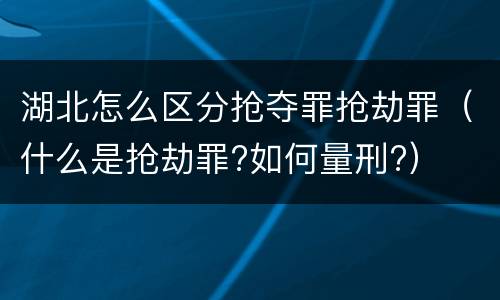 湖北怎么区分抢夺罪抢劫罪（什么是抢劫罪?如何量刑?）