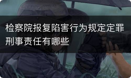 检察院报复陷害行为规定定罪刑事责任有哪些