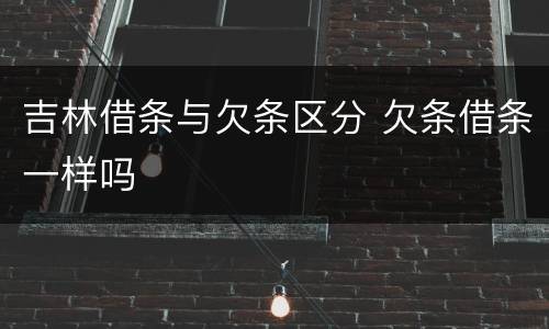 吉林借条与欠条区分 欠条借条一样吗