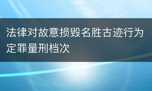 法律对故意损毁名胜古迹行为定罪量刑档次