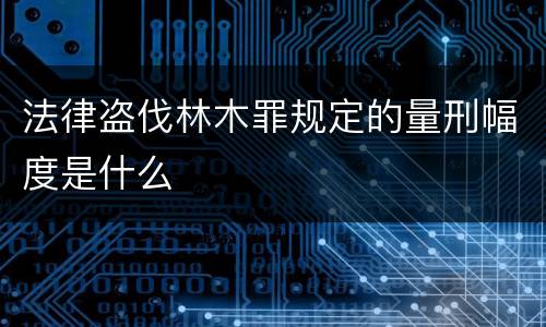 法律盗伐林木罪规定的量刑幅度是什么